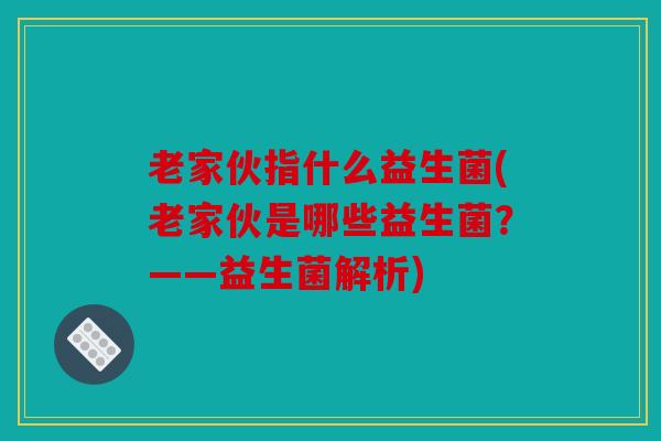 老家伙指什么益生菌(老家伙是哪些益生菌？——益生菌解析)