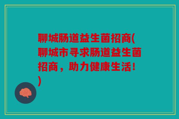 聊城肠道益生菌招商(聊城市寻求肠道益生菌招商，助力健康生活！)