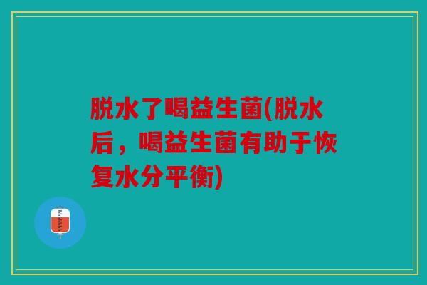 脱水了喝益生菌(脱水后，喝益生菌有助于恢复水分平衡)