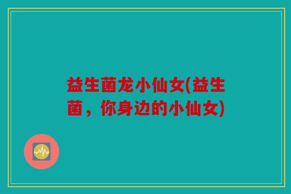 益生菌龙小仙女(益生菌，你身边的小仙女)