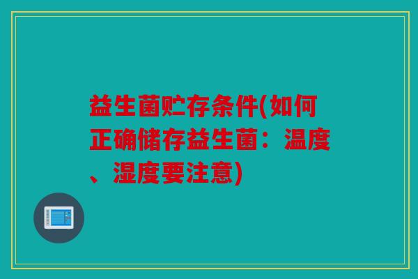 益生菌贮存条件(如何正确储存益生菌：温度、湿度要注意)