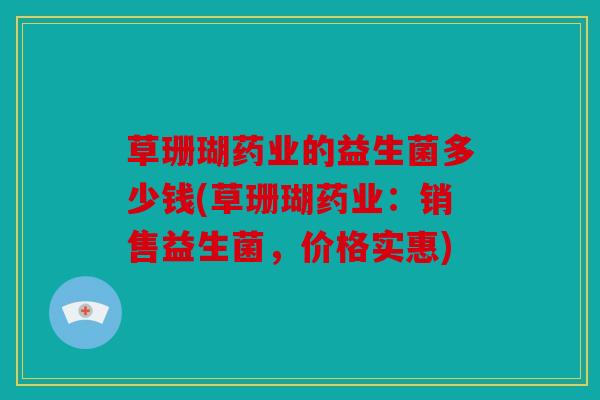草珊瑚药业的益生菌多少钱(草珊瑚药业：销售益生菌，价格实惠)
