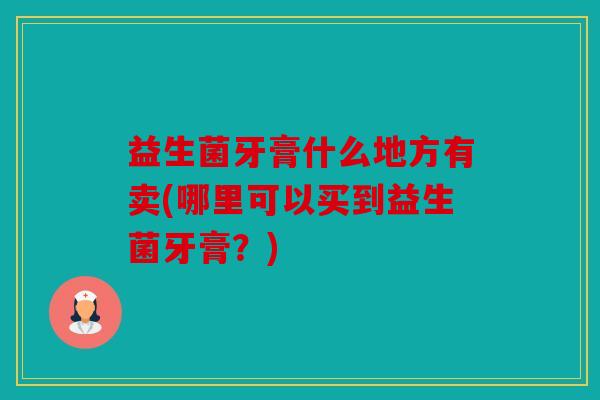 益生菌牙膏什么地方有卖(哪里可以买到益生菌牙膏？)
