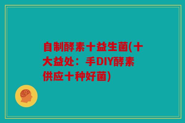自制酵素十益生菌(十大益处：手DIY酵素供应十种好菌)