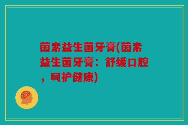茵素益生菌牙膏(茵素益生菌牙膏：舒缓口腔，呵护健康)