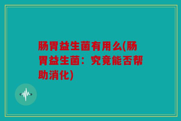 肠胃益生菌有用么(肠胃益生菌：究竟能否帮助消化)