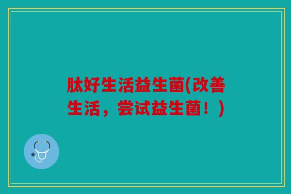 肽好生活益生菌(改善生活，尝试益生菌！)