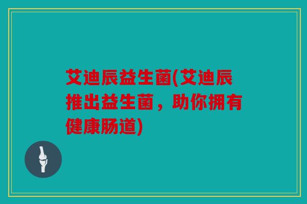 艾迪辰益生菌(艾迪辰推出益生菌,助你拥有健康肠道) 艾迪辰益生菌(艾迪辰推出益生菌,助你拥有健康肠道)