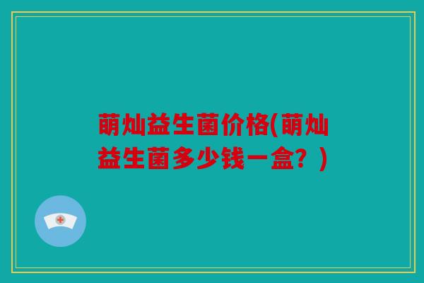 萌灿益生菌价格(萌灿益生菌多少钱一盒?) 萌灿益生菌价格(萌灿益生菌多少钱一盒?)