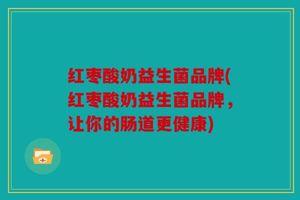 红枣酸奶益生菌品牌(红枣酸奶益生菌品牌，让你的肠道更健康)
