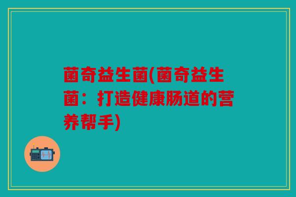 菌奇益生菌(菌奇益生菌：打造健康肠道的营养帮手)
