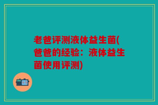 老爸评测液体益生菌(爸爸的经验:液体益生菌使用评测) 老爸评测液体益生菌(爸爸的经验:液体益生菌使用评测)
