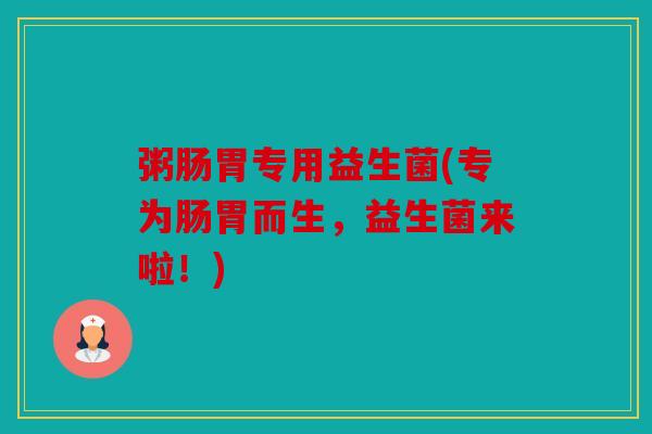 粥肠胃专用益生菌(专为肠胃而生，益生菌来啦！)