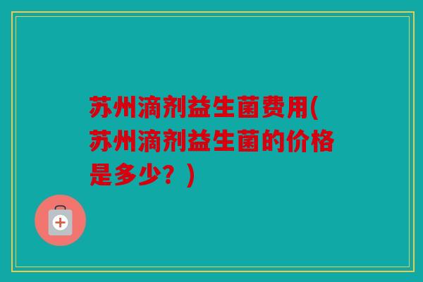 苏州滴剂益生菌费用(苏州滴剂益生菌的价格是多少？)