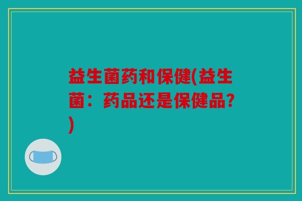 益生菌药和保健(益生菌：药品还是保健品？)