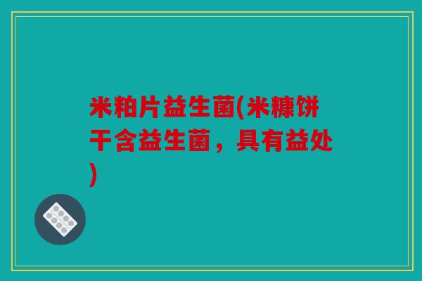 米粕片益生菌(米糠饼干含益生菌，具有益处)