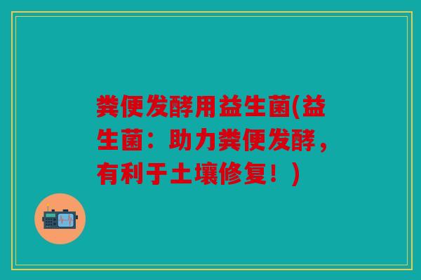 粪便发酵用益生菌(益生菌：助力粪便发酵，有利于土壤修复！)