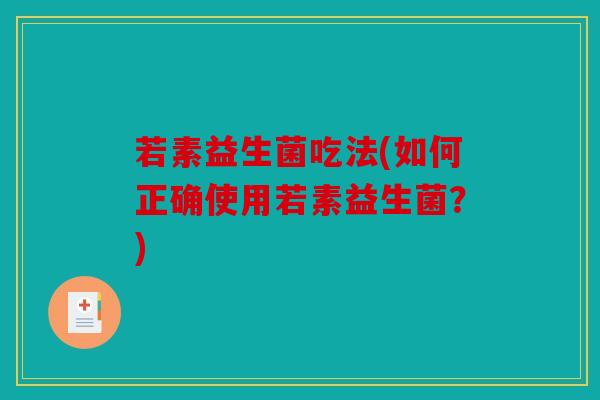 若素益生菌吃法(如何正确使用若素益生菌?) 若素益生菌吃法(如何正确使用若素益生菌?)