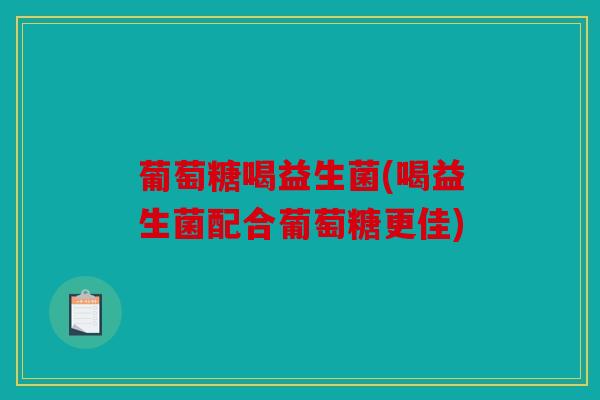 葡萄糖喝益生菌(喝益生菌配合葡萄糖更佳)