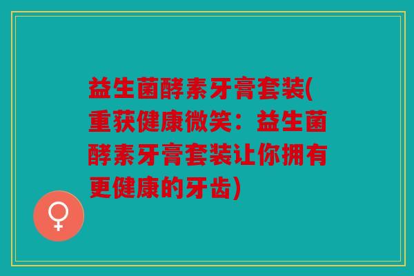 益生菌酵素牙膏套装(重获健康微笑:益生菌酵素牙膏套装让你拥有更健康的牙齿) 益生菌酵素牙膏套装(重获健康微笑:益生菌酵素牙膏套装让你拥有更健康的牙齿)