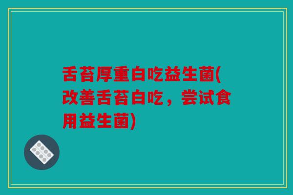 舌苔厚重白吃益生菌(改善舌苔白吃，尝试食用益生菌)