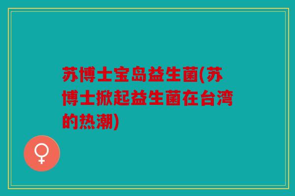 苏博士宝岛益生菌(苏博士掀起益生菌在台湾的热潮)