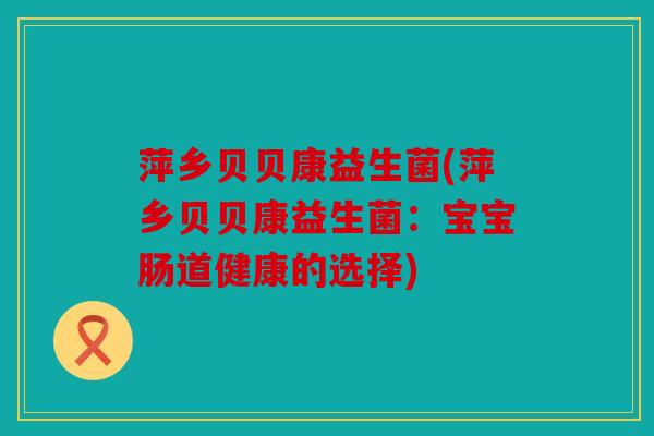 萍乡贝贝康益生菌(萍乡贝贝康益生菌：宝宝肠道健康的选择)