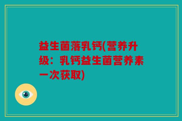 益生菌落乳钙(营养升级：乳钙益生菌营养素一次获取)