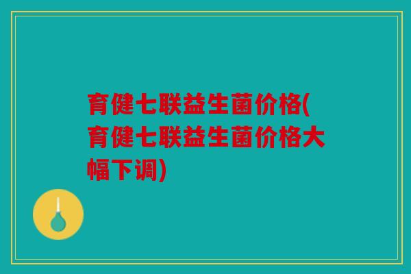 育健七联益生菌价格(育健七联益生菌价格大幅下调)