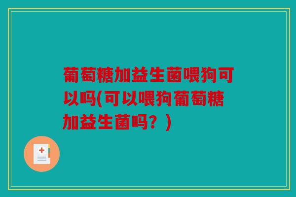 葡萄糖加益生菌喂狗可以吗(可以喂狗葡萄糖加益生菌吗？)