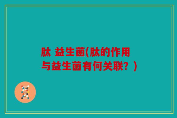 肽 益生菌(肽的作用与益生菌有何关联？)