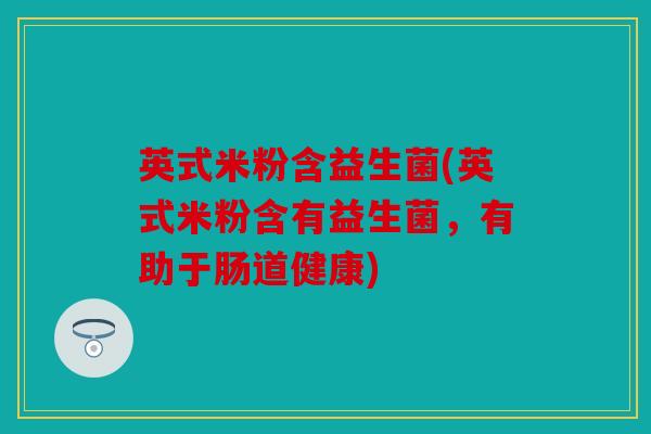 英式米粉含益生菌(英式米粉含有益生菌，有助于肠道健康)