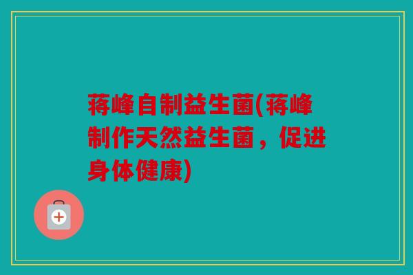 蒋峰自制益生菌(蒋峰制作天然益生菌,促进身体健康) 蒋峰自制益生菌(蒋峰制作天然益生菌,促进身体健康)