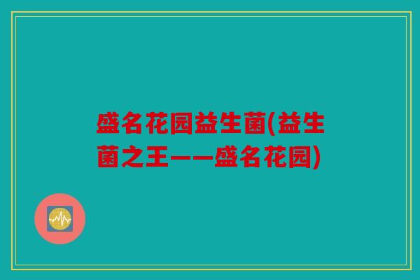 盛名花园益生菌(益生菌之王——盛名花园)