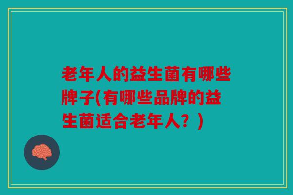 老年人的益生菌有哪些牌子(有哪些品牌的益生菌适合老年人?) 老年人的益生菌有哪些牌子(有哪些品牌的益生菌适合老年人?)