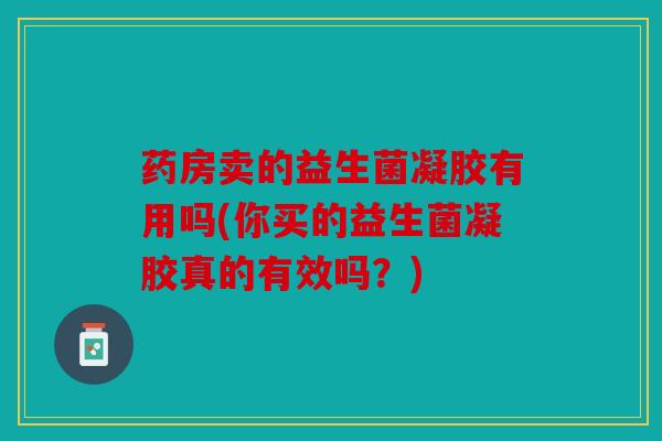 药房卖的益生菌凝胶有用吗(你买的益生菌凝胶真的有效吗?) 药房卖的益生菌凝胶有用吗(你买的益生菌凝胶真的有效吗?)