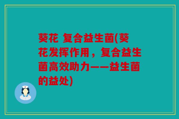 葵花 复合益生菌(葵花发挥作用,复合益生菌高效助力——益生菌的益处) 葵花 复合益生菌(葵花发挥作用,复合益生菌高效助力——益生菌的益处)