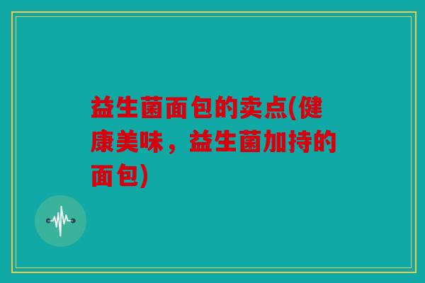 益生菌面包的卖点(健康美味，益生菌加持的面包)