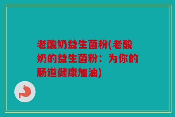 老酸奶益生菌粉(老酸奶的益生菌粉：为你的肠道健康加油)