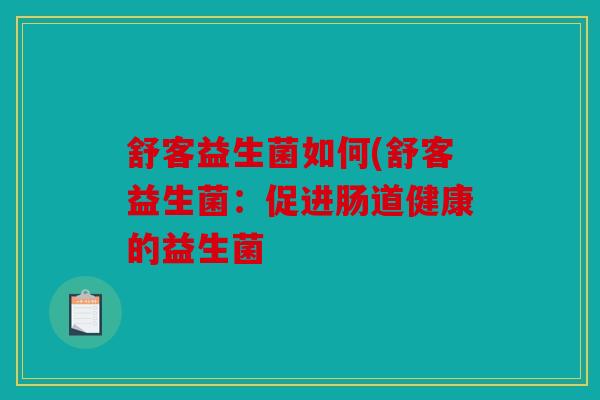 舒客益生菌如何(舒客益生菌：促进肠道健康的益生菌