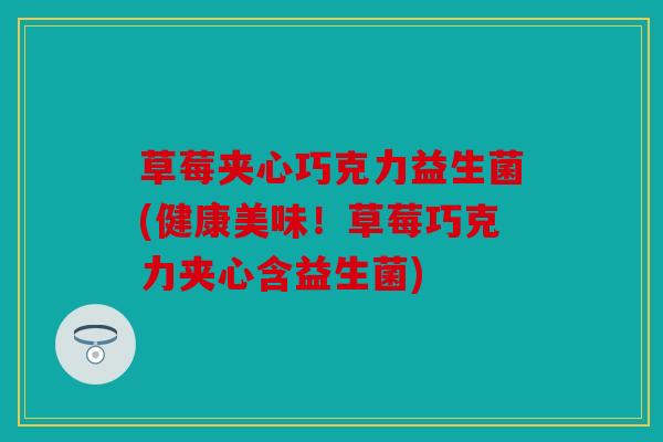 草莓夹心巧克力益生菌(健康美味!草莓巧克力夹心含益生菌) 草莓夹心巧克力益生菌(健康美味!草莓巧克力夹心含益生菌)