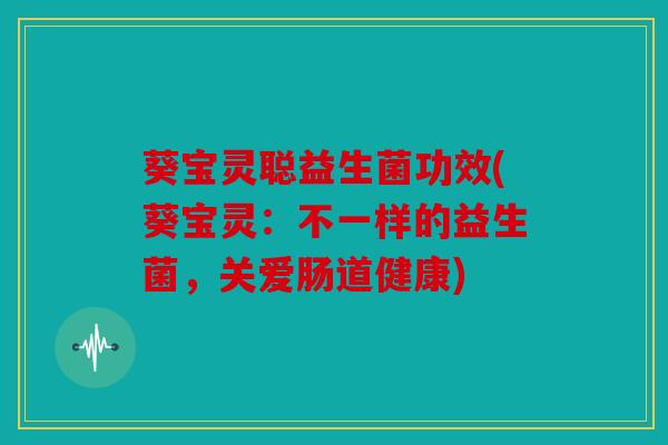 葵宝灵聪益生菌功效(葵宝灵：不一样的益生菌，关爱肠道健康)