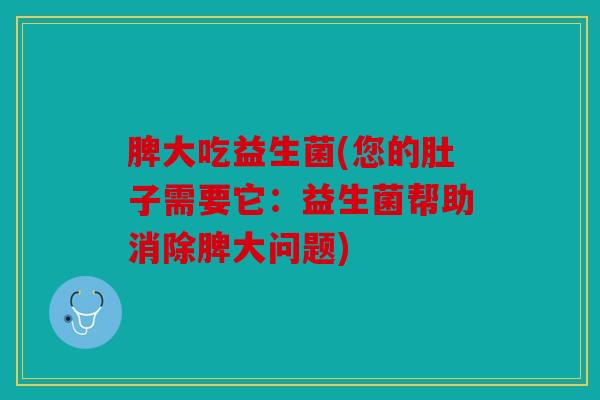 脾大吃益生菌(您的肚子需要它：益生菌帮助消除脾大问题)