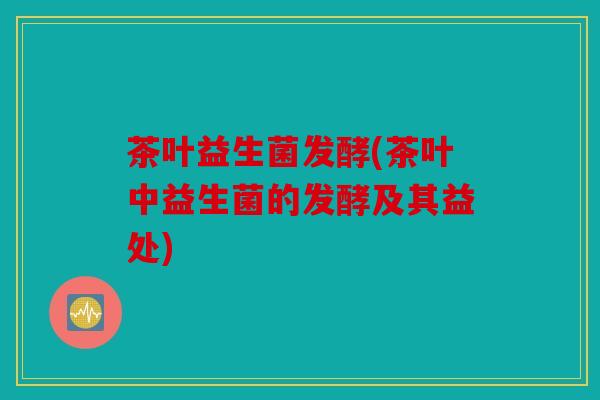 茶叶益生菌发酵(茶叶中益生菌的发酵及其益处)