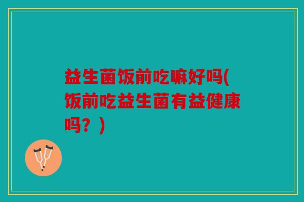 益生菌饭前吃嘛好吗(饭前吃益生菌有益健康吗？)