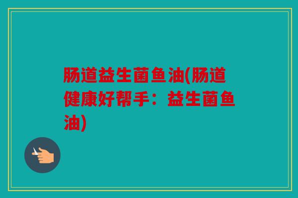 肠道益生菌鱼油(肠道健康好帮手：益生菌鱼油)