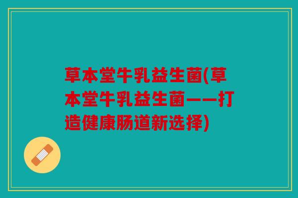 草本堂牛乳益生菌(草本堂牛乳益生菌——打造健康肠道新选择)