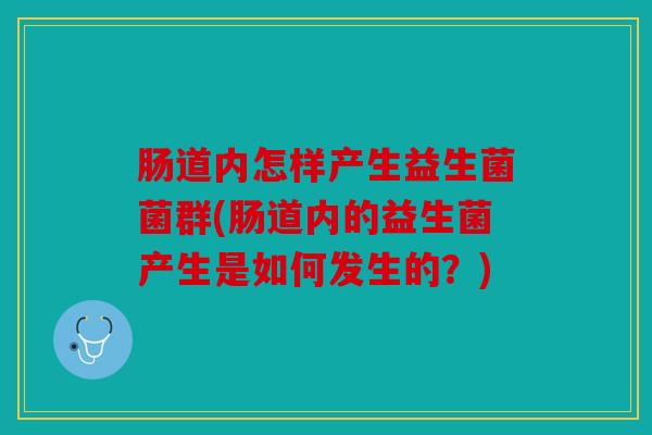 肠道内怎样产生益生菌菌群(肠道内的益生菌产生是如何发生的?) 肠道内怎样产生益生菌菌群(肠道内的益生菌产生是如何发生的?)
