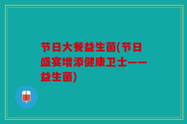 节日大餐益生菌(节日盛宴增添健康卫士——益生菌)