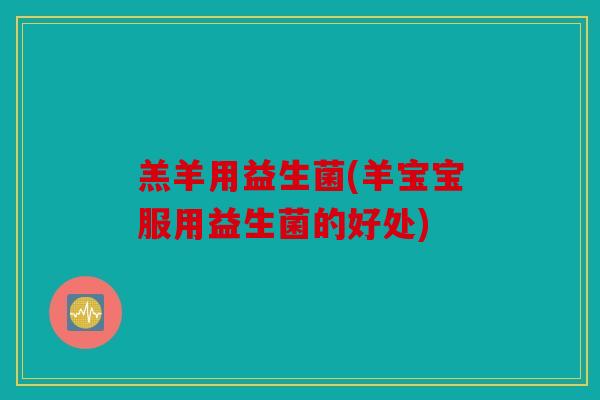 羔羊用益生菌(羊宝宝服用益生菌的好处)
